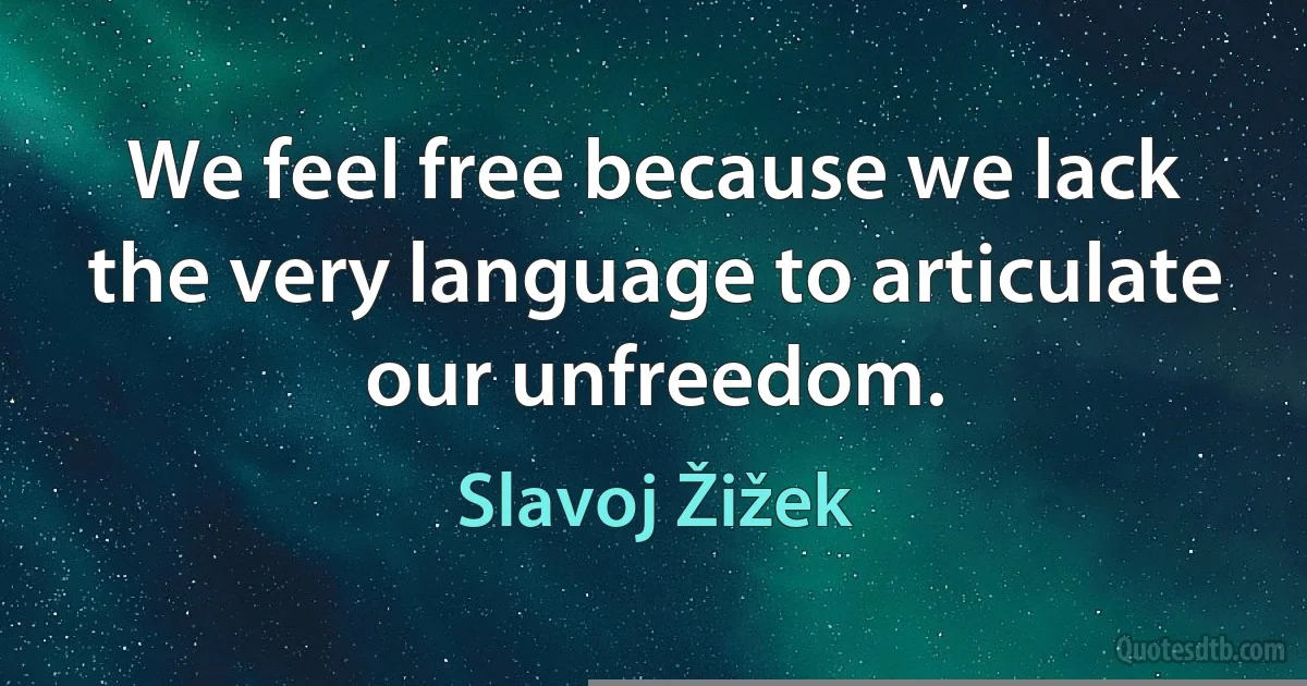 We feel free because we lack the very language to articulate our unfreedom. (Slavoj Žižek)