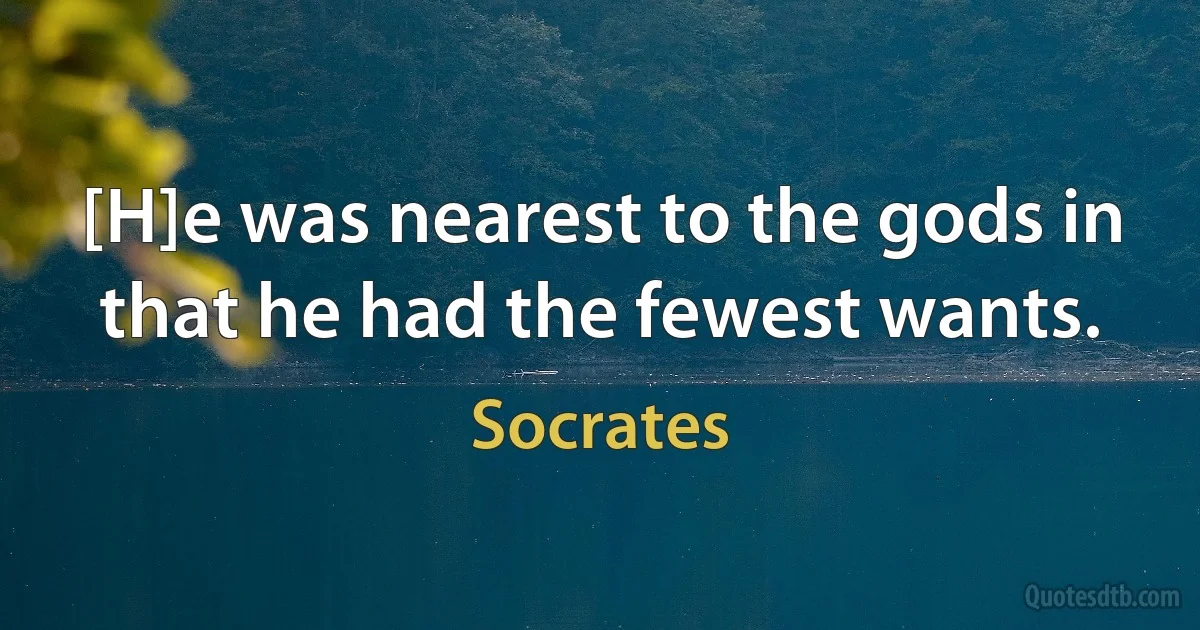 [H]e was nearest to the gods in that he had the fewest wants. (Socrates)