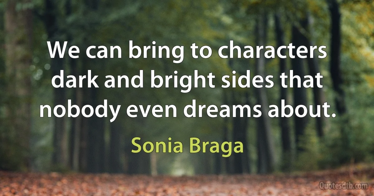 We can bring to characters dark and bright sides that nobody even dreams about. (Sonia Braga)