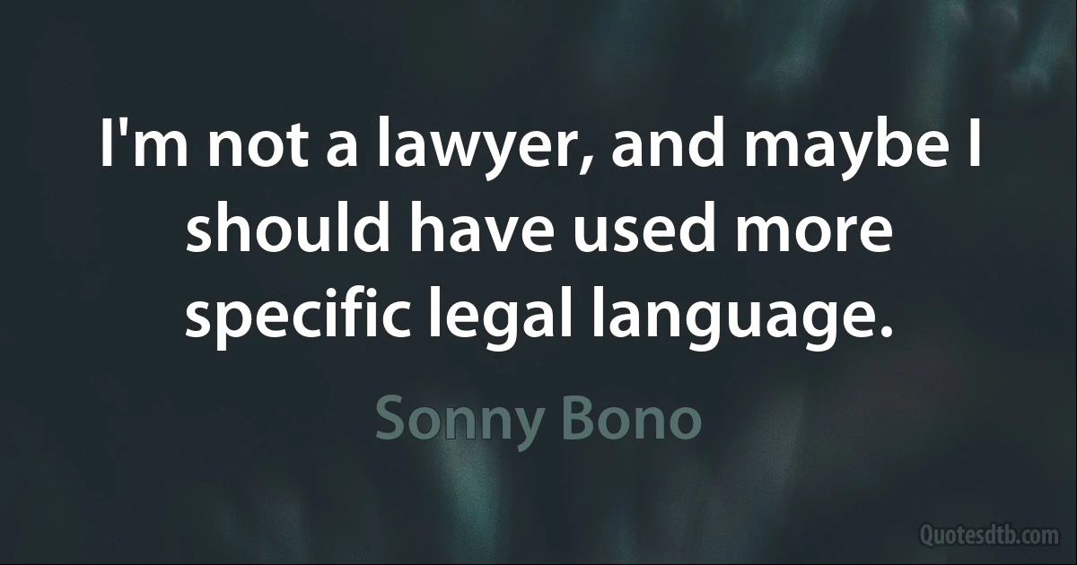 I'm not a lawyer, and maybe I should have used more specific legal language. (Sonny Bono)