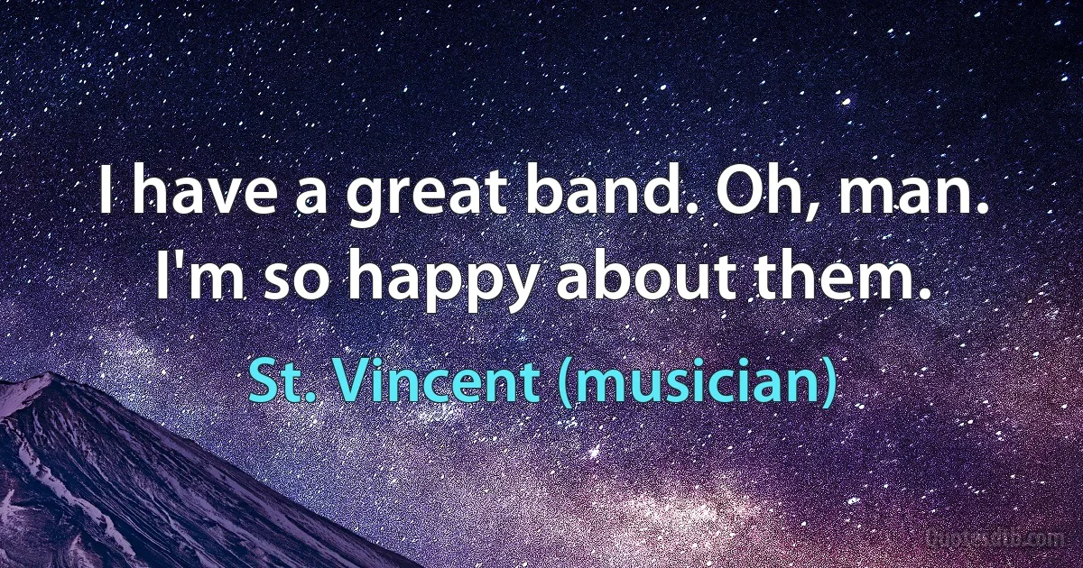 I have a great band. Oh, man. I'm so happy about them. (St. Vincent (musician))