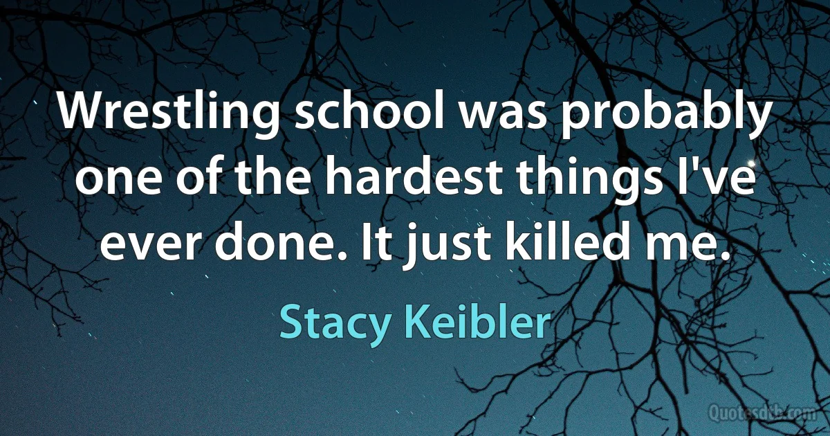 Wrestling school was probably one of the hardest things I've ever done. It just killed me. (Stacy Keibler)