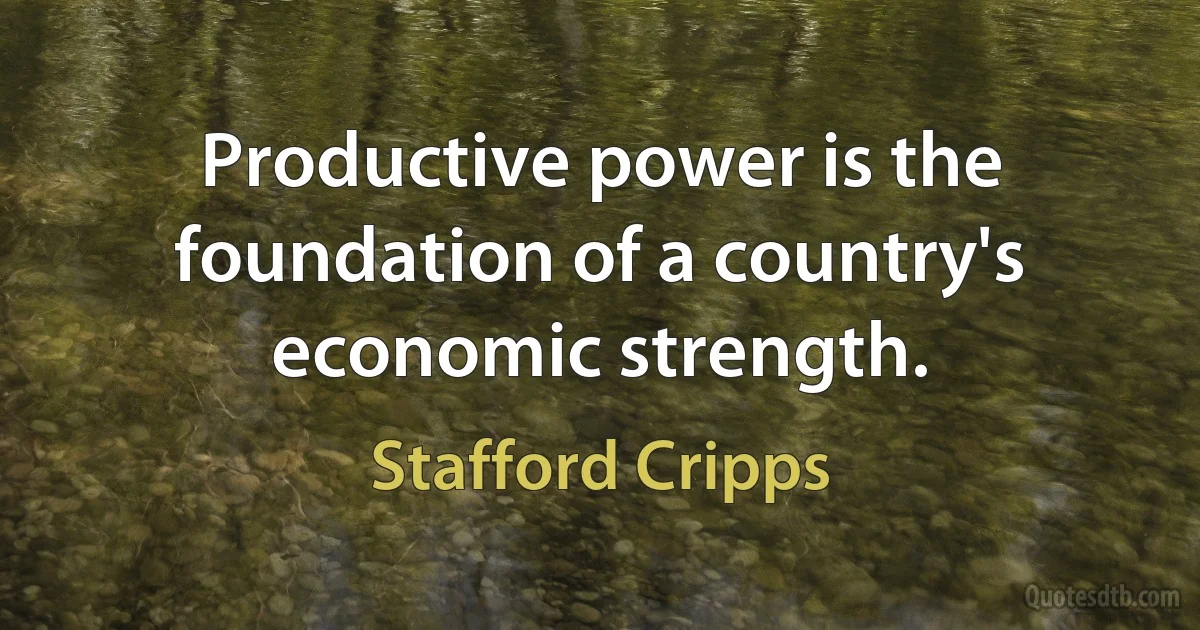 Productive power is the foundation of a country's economic strength. (Stafford Cripps)