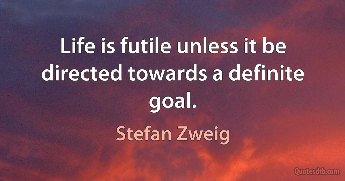 Life is futile unless it be directed towards a definite goal. (Stefan Zweig)