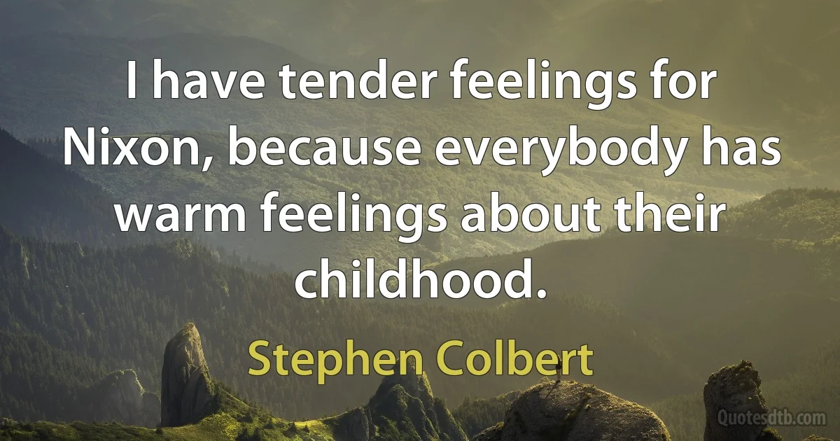 I have tender feelings for Nixon, because everybody has warm feelings about their childhood. (Stephen Colbert)