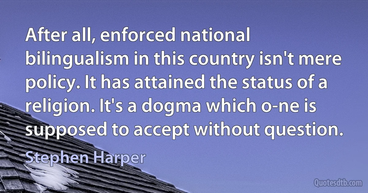 After all, enforced national bilingualism in this country isn't mere policy. It has attained the status of a religion. It's a dogma which o-ne is supposed to accept without question. (Stephen Harper)