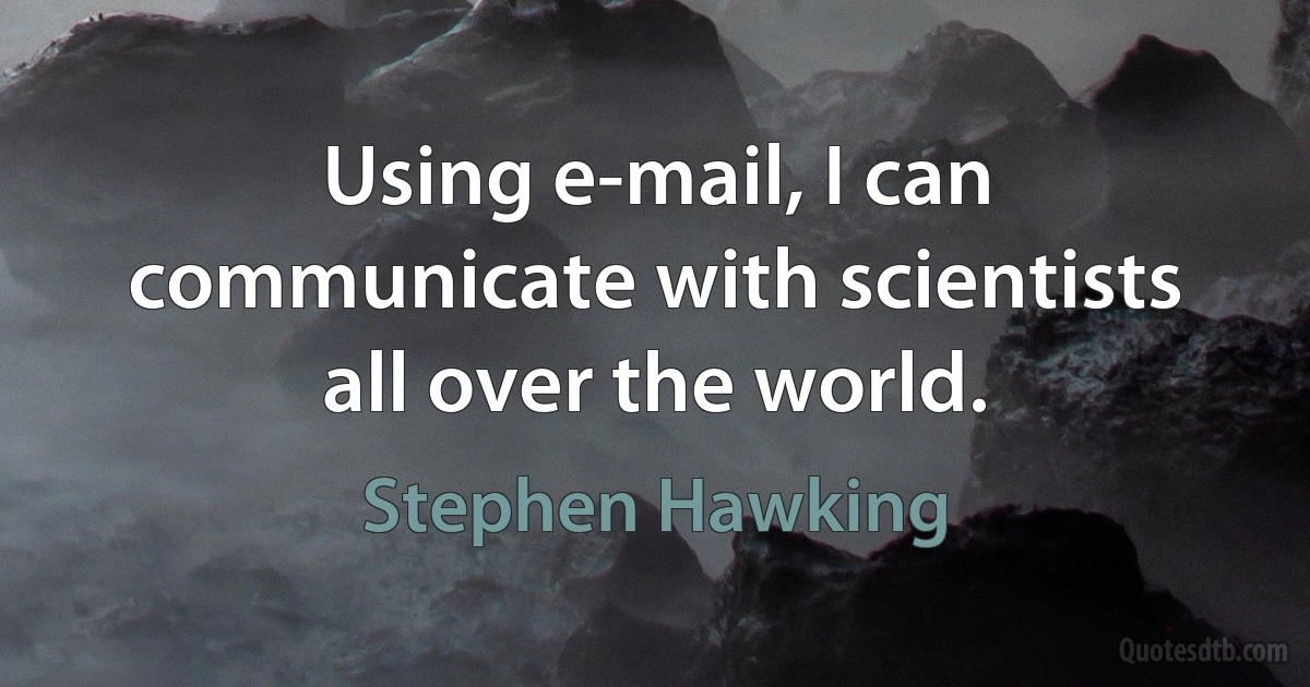 Using e-mail, I can communicate with scientists all over the world. (Stephen Hawking)