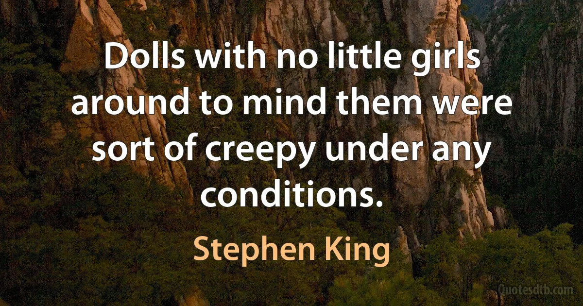 Dolls with no little girls around to mind them were sort of creepy under any conditions. (Stephen King)