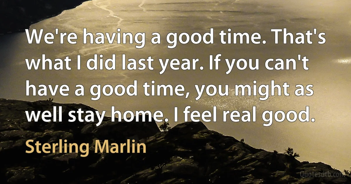 We're having a good time. That's what I did last year. If you can't have a good time, you might as well stay home. I feel real good. (Sterling Marlin)