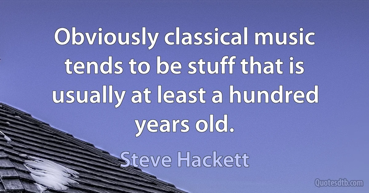 Obviously classical music tends to be stuff that is usually at least a hundred years old. (Steve Hackett)