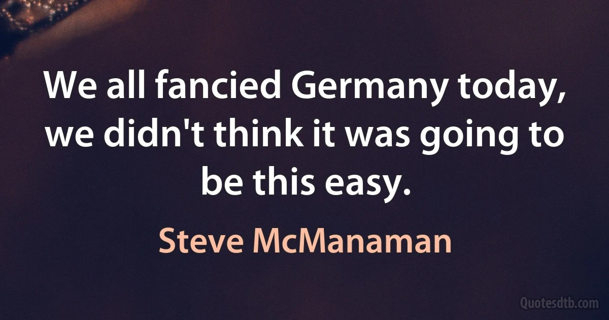 We all fancied Germany today, we didn't think it was going to be this easy. (Steve McManaman)