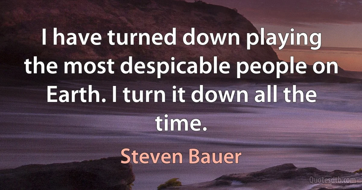 I have turned down playing the most despicable people on Earth. I turn it down all the time. (Steven Bauer)