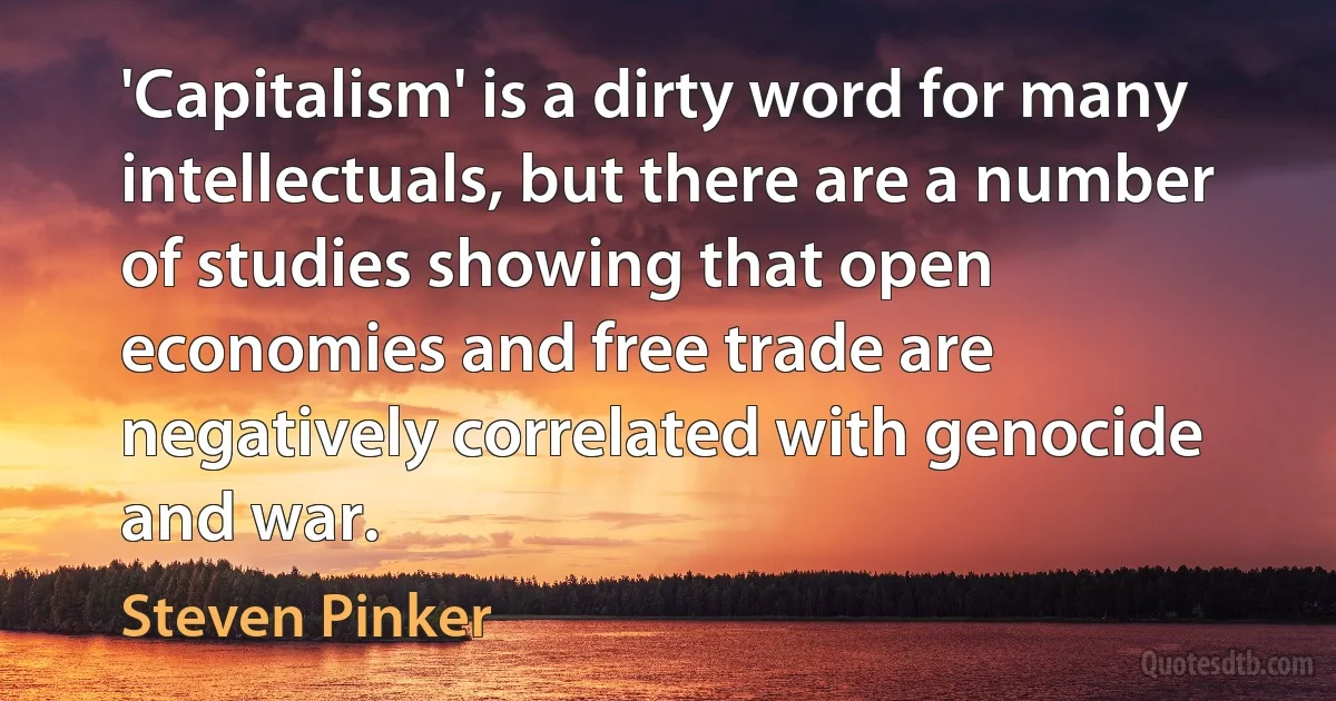 'Capitalism' is a dirty word for many intellectuals, but there are a number of studies showing that open economies and free trade are negatively correlated with genocide and war. (Steven Pinker)