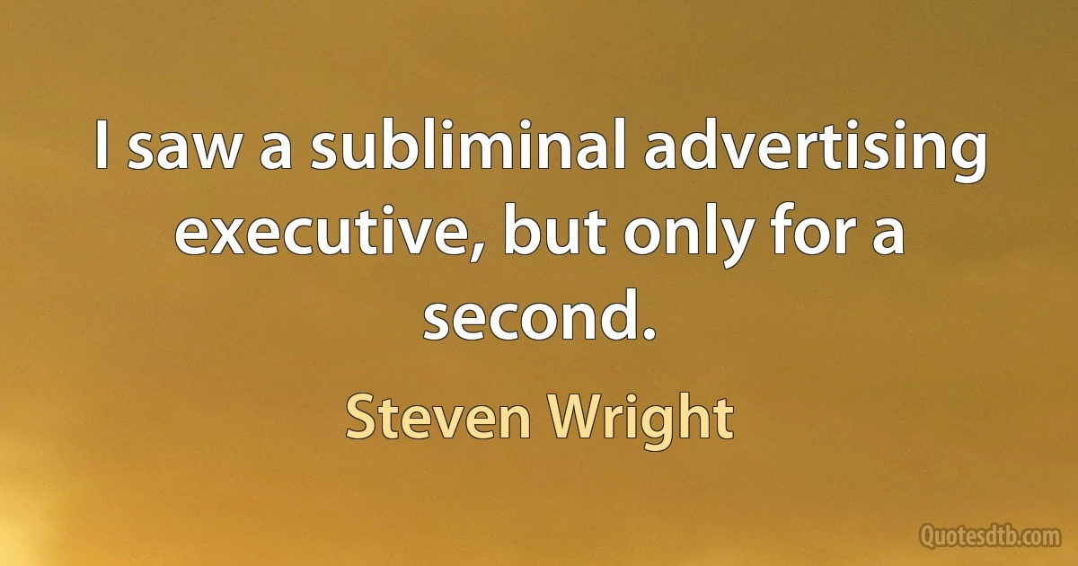 I saw a subliminal advertising executive, but only for a second. (Steven Wright)