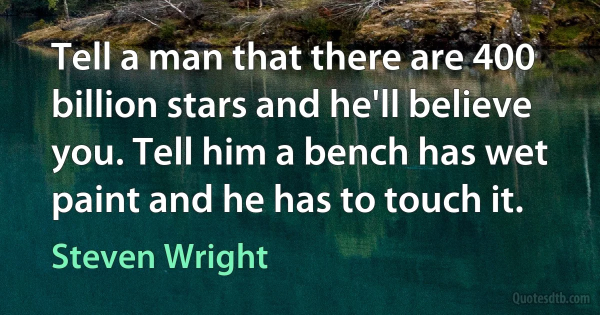 Tell a man that there are 400 billion stars and he'll believe you. Tell him a bench has wet paint and he has to touch it. (Steven Wright)