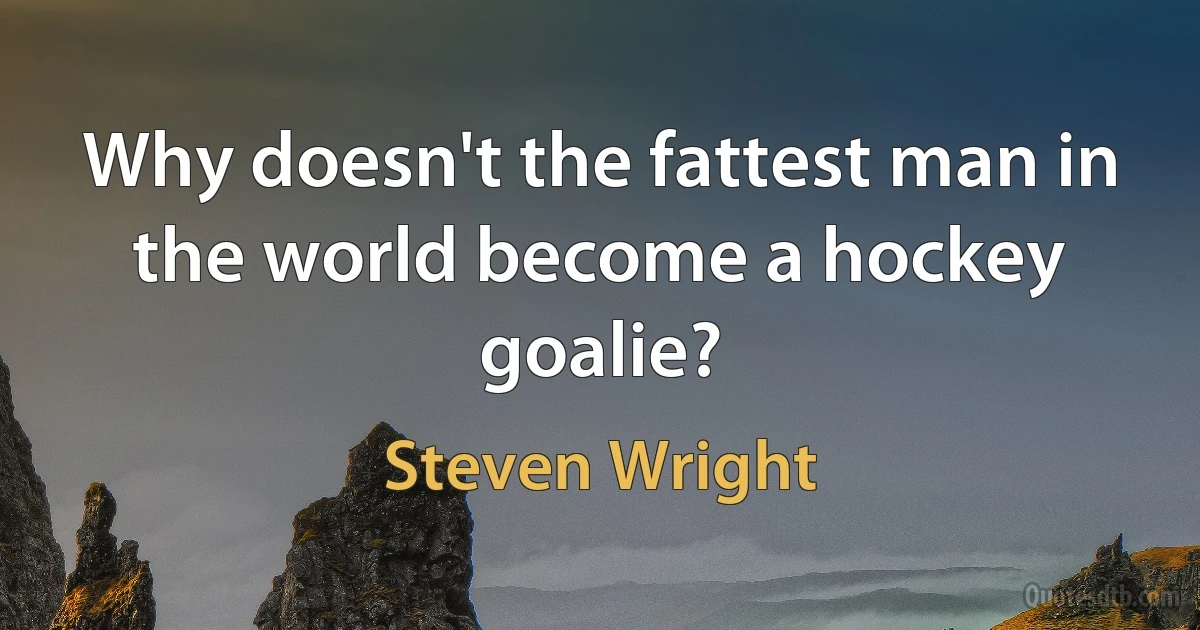 Why doesn't the fattest man in the world become a hockey goalie? (Steven Wright)