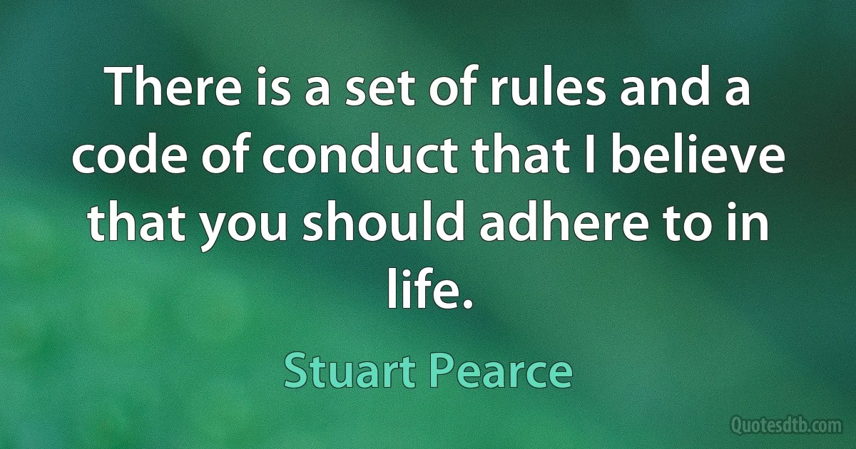 There is a set of rules and a code of conduct that I believe that you should adhere to in life. (Stuart Pearce)