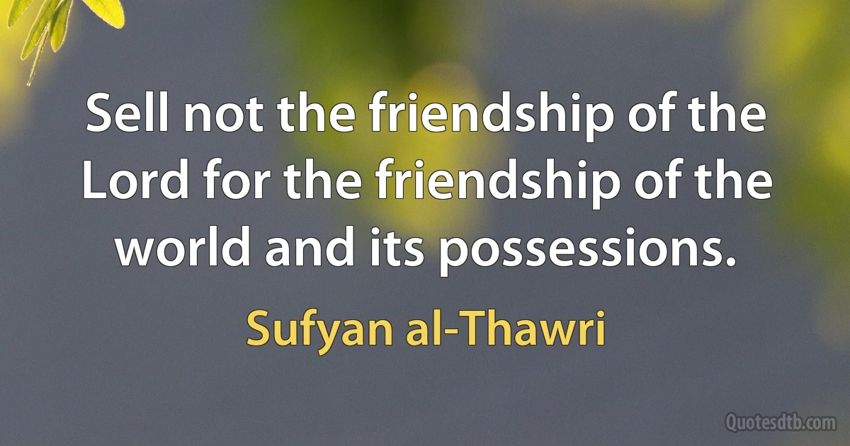 Sell not the friendship of the Lord for the friendship of the world and its possessions. (Sufyan al-Thawri)