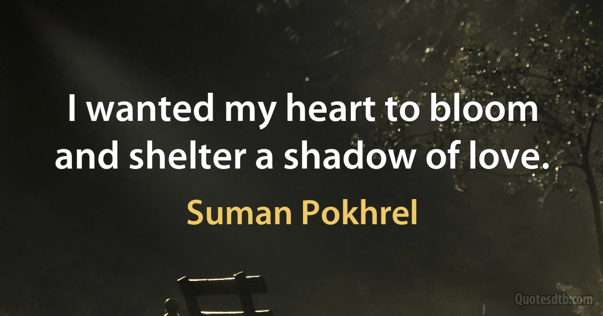 I wanted my heart to bloom
and shelter a shadow of love. (Suman Pokhrel)