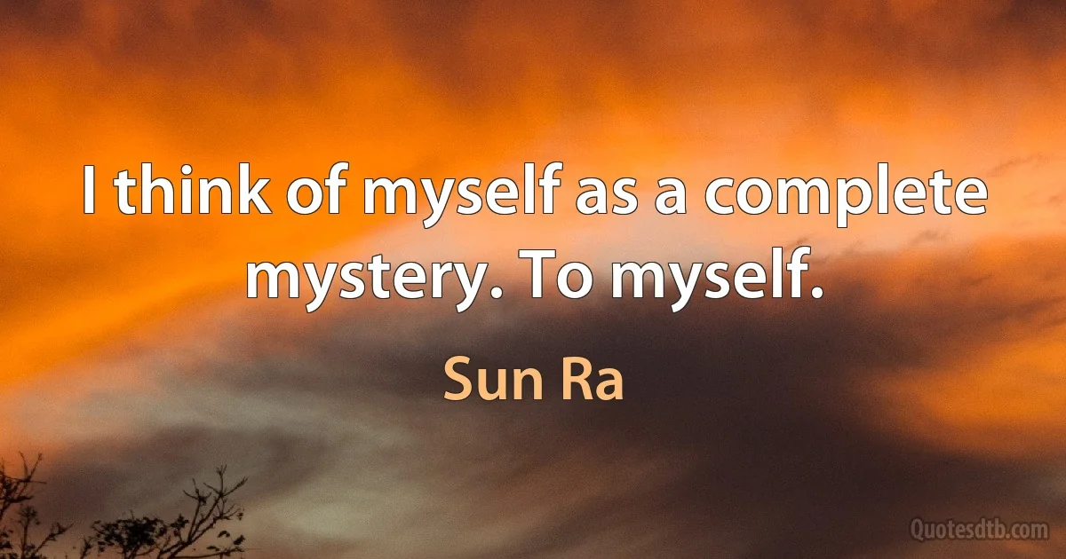 I think of myself as a complete mystery. To myself. (Sun Ra)