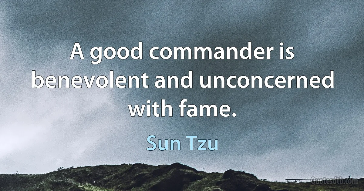 A good commander is benevolent and unconcerned with fame. (Sun Tzu)