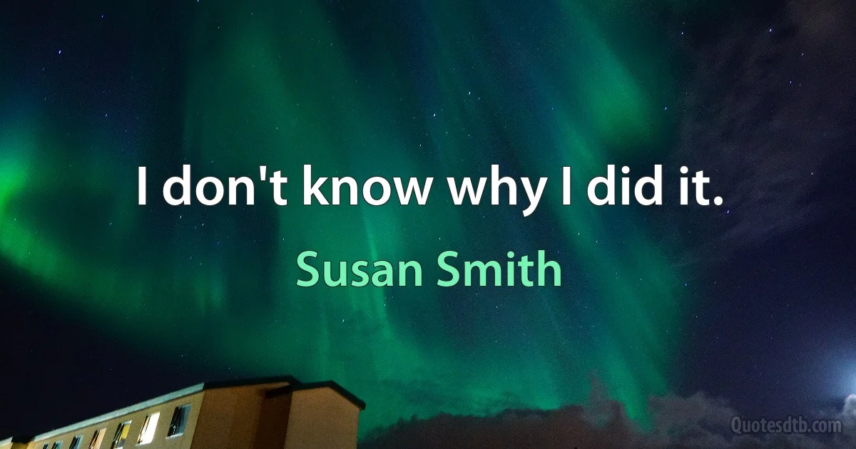 I don't know why I did it. (Susan Smith)