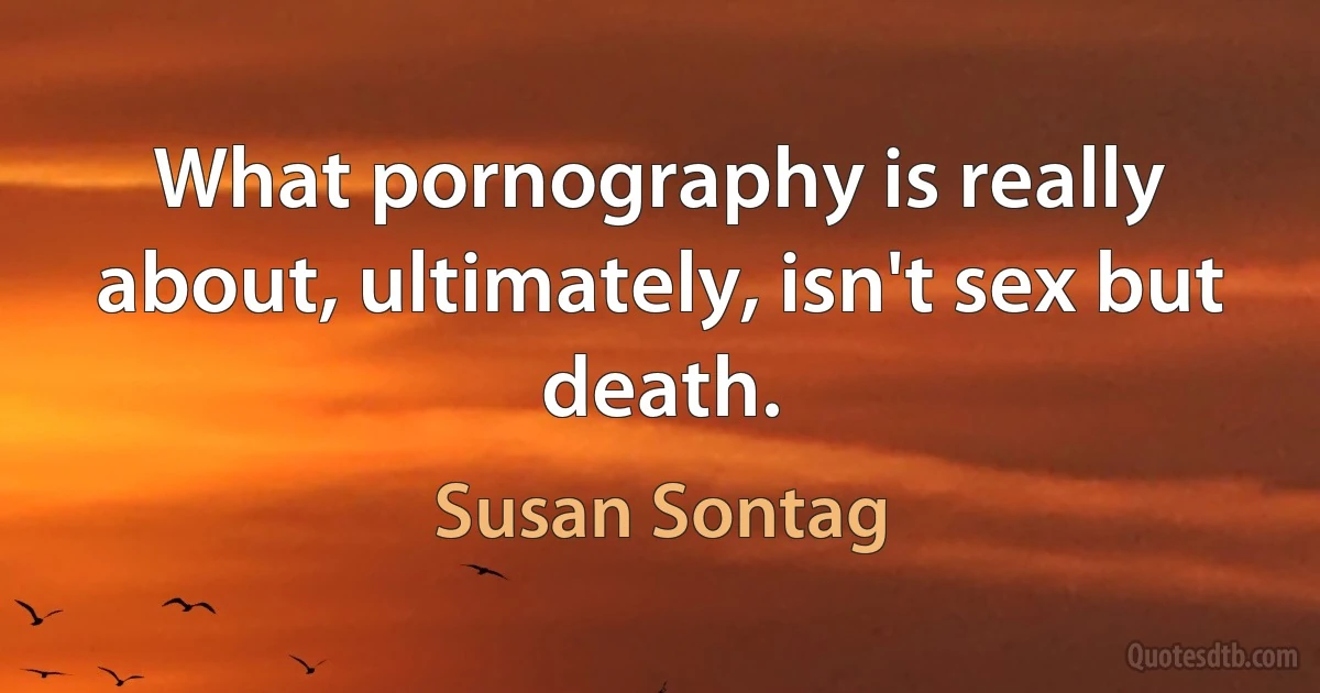 What pornography is really about, ultimately, isn't sex but death. (Susan Sontag)