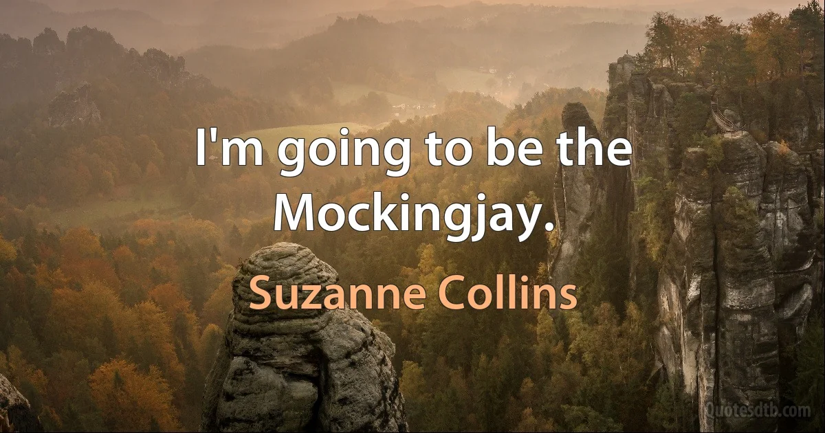 I'm going to be the Mockingjay. (Suzanne Collins)