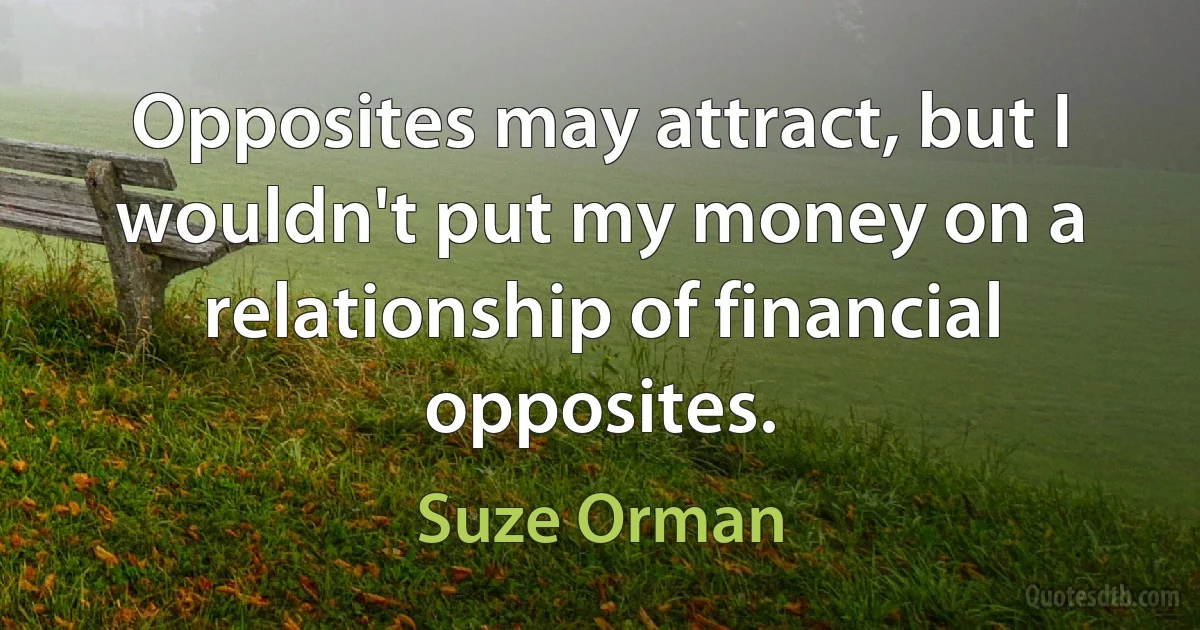 Opposites may attract, but I wouldn't put my money on a relationship of financial opposites. (Suze Orman)