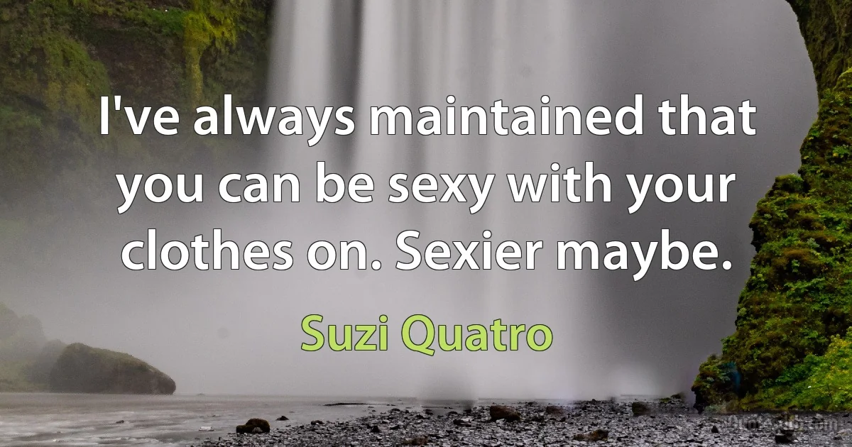 I've always maintained that you can be sexy with your clothes on. Sexier maybe. (Suzi Quatro)