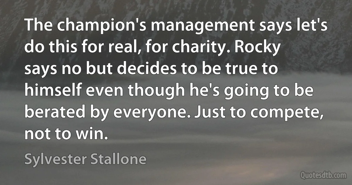 The champion's management says let's do this for real, for charity. Rocky says no but decides to be true to himself even though he's going to be berated by everyone. Just to compete, not to win. (Sylvester Stallone)