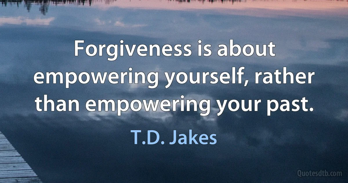 Forgiveness is about empowering yourself, rather than empowering your past. (T.D. Jakes)