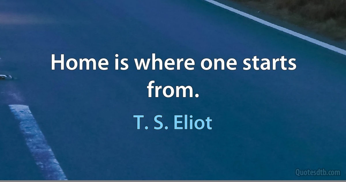 Home is where one starts from. (T. S. Eliot)