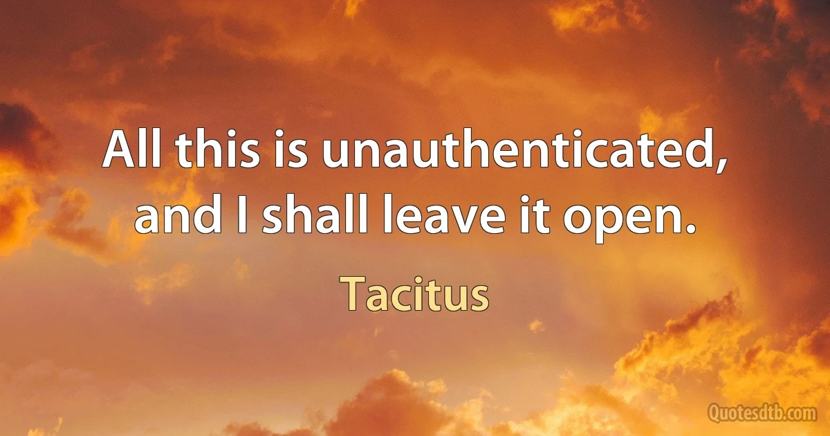 All this is unauthenticated, and I shall leave it open. (Tacitus)