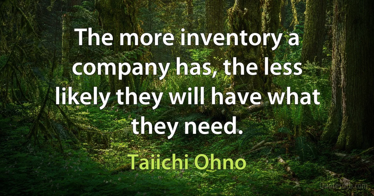 The more inventory a company has, the less likely they will have what they need. (Taiichi Ohno)