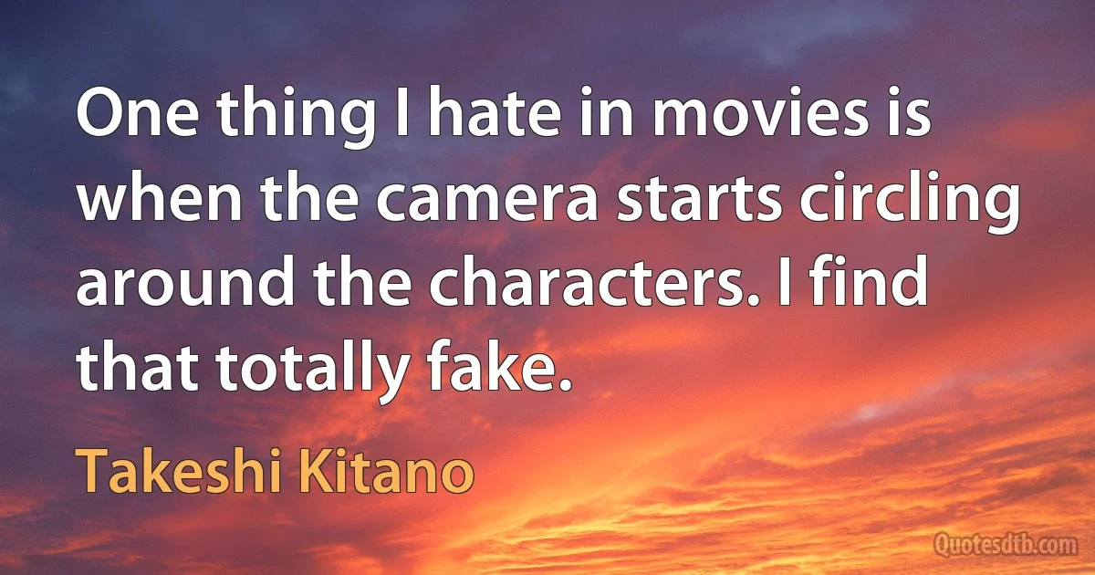 One thing I hate in movies is when the camera starts circling around the characters. I find that totally fake. (Takeshi Kitano)