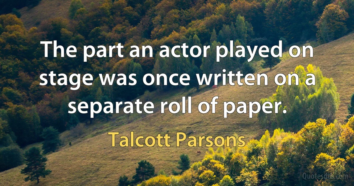 The part an actor played on stage was once written on a separate roll of paper. (Talcott Parsons)