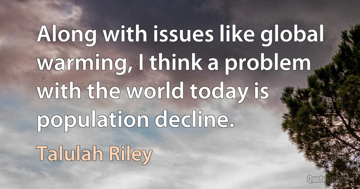 Along with issues like global warming, I think a problem with the world today is population decline. (Talulah Riley)