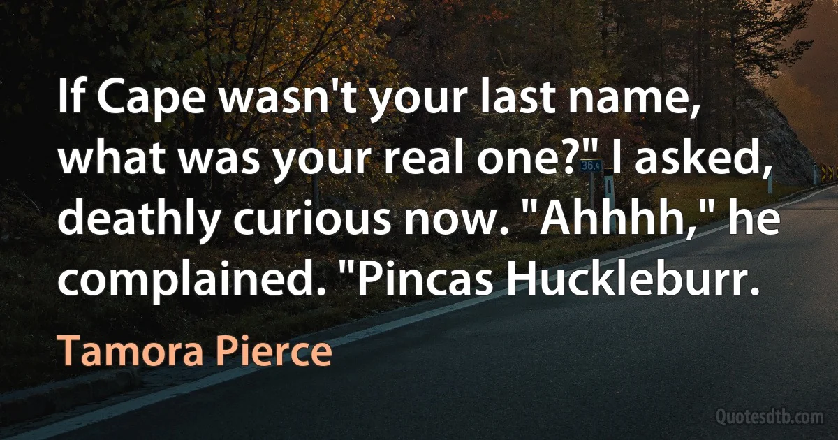 If Cape wasn't your last name, what was your real one?" I asked, deathly curious now. "Ahhhh," he complained. "Pincas Huckleburr. (Tamora Pierce)