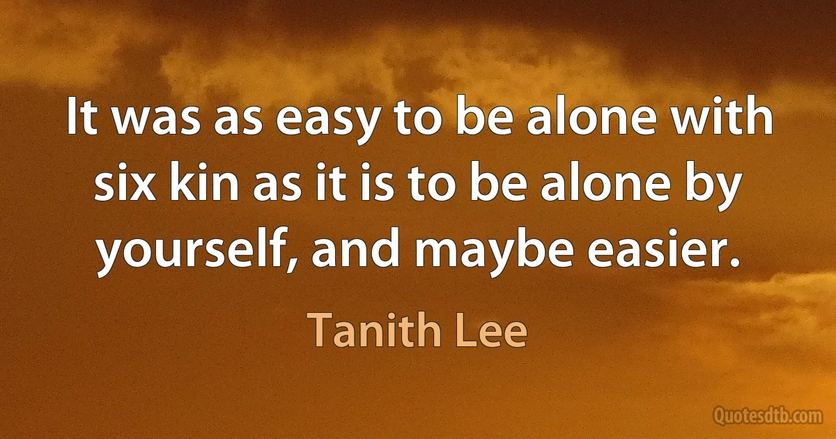 It was as easy to be alone with six kin as it is to be alone by yourself, and maybe easier. (Tanith Lee)