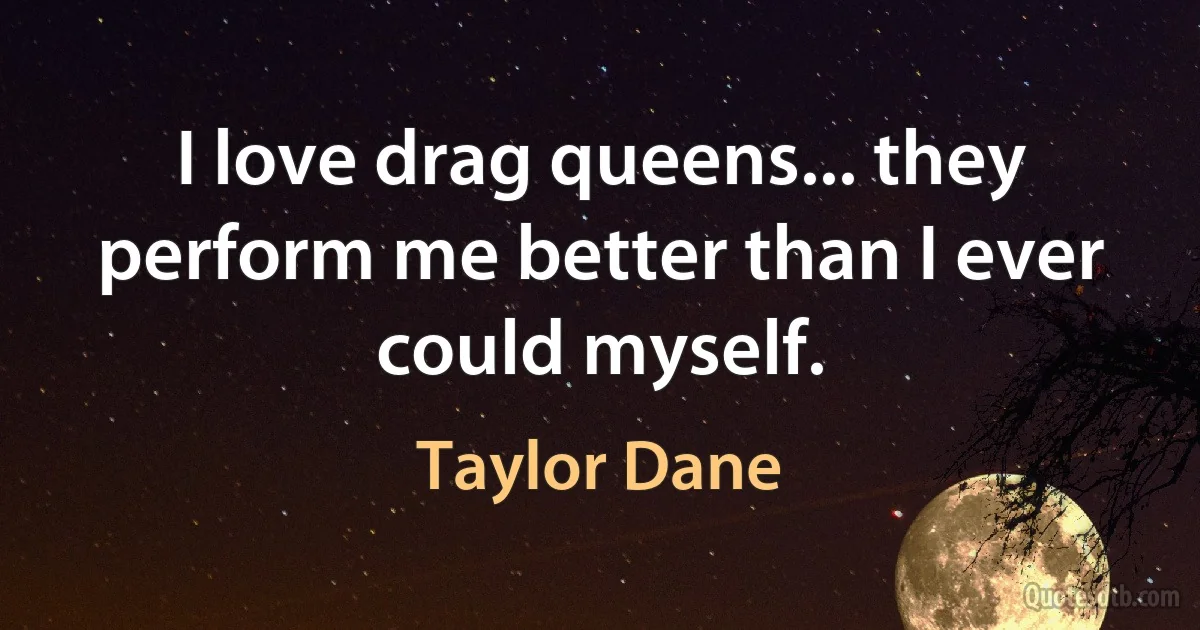 I love drag queens... they perform me better than I ever could myself. (Taylor Dane)