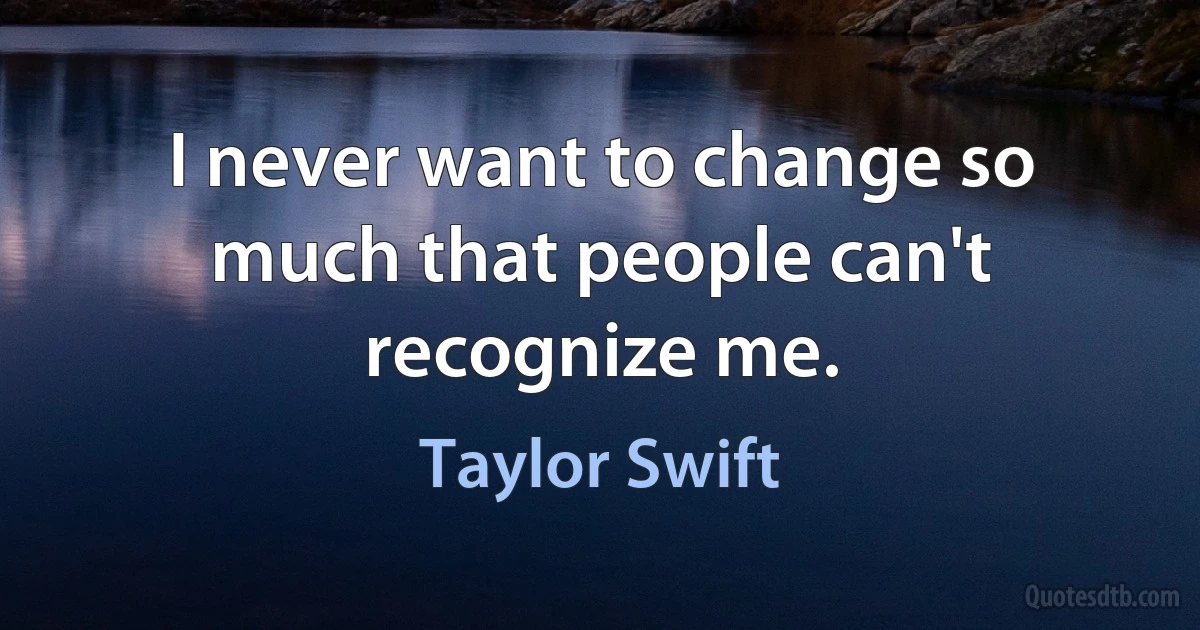 I never want to change so much that people can't recognize me. (Taylor Swift)