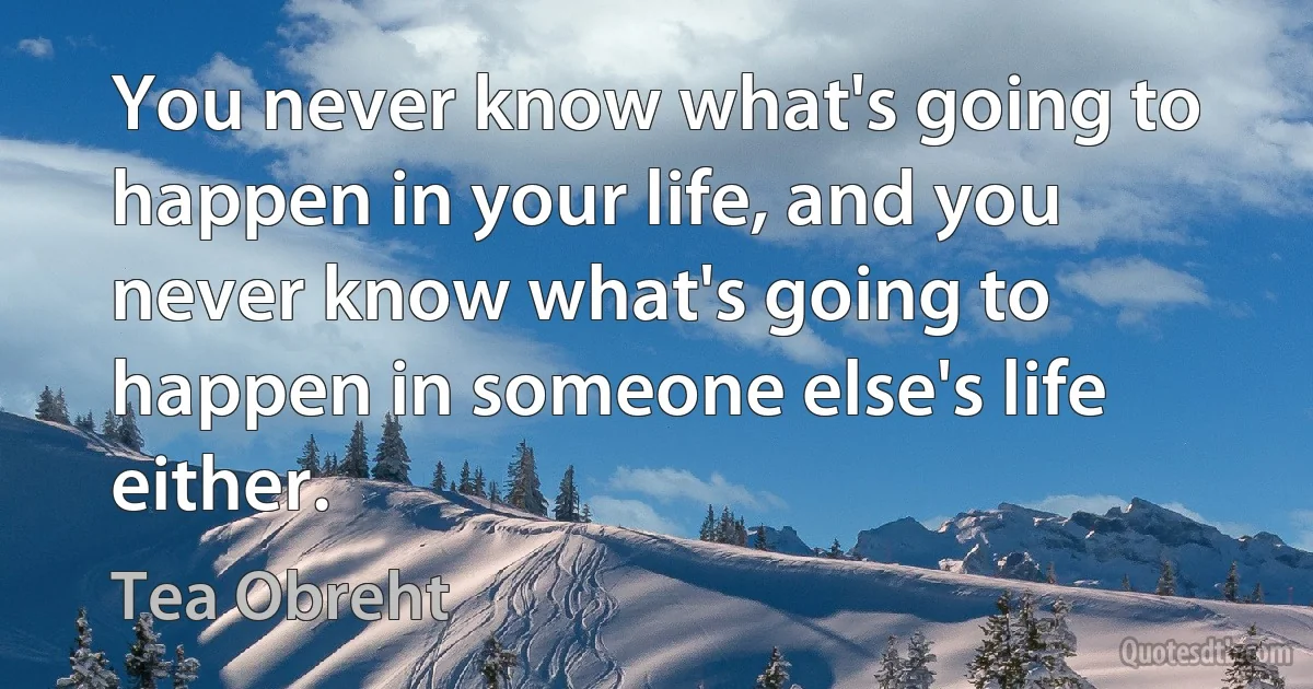 You never know what's going to happen in your life, and you never know what's going to happen in someone else's life either. (Tea Obreht)