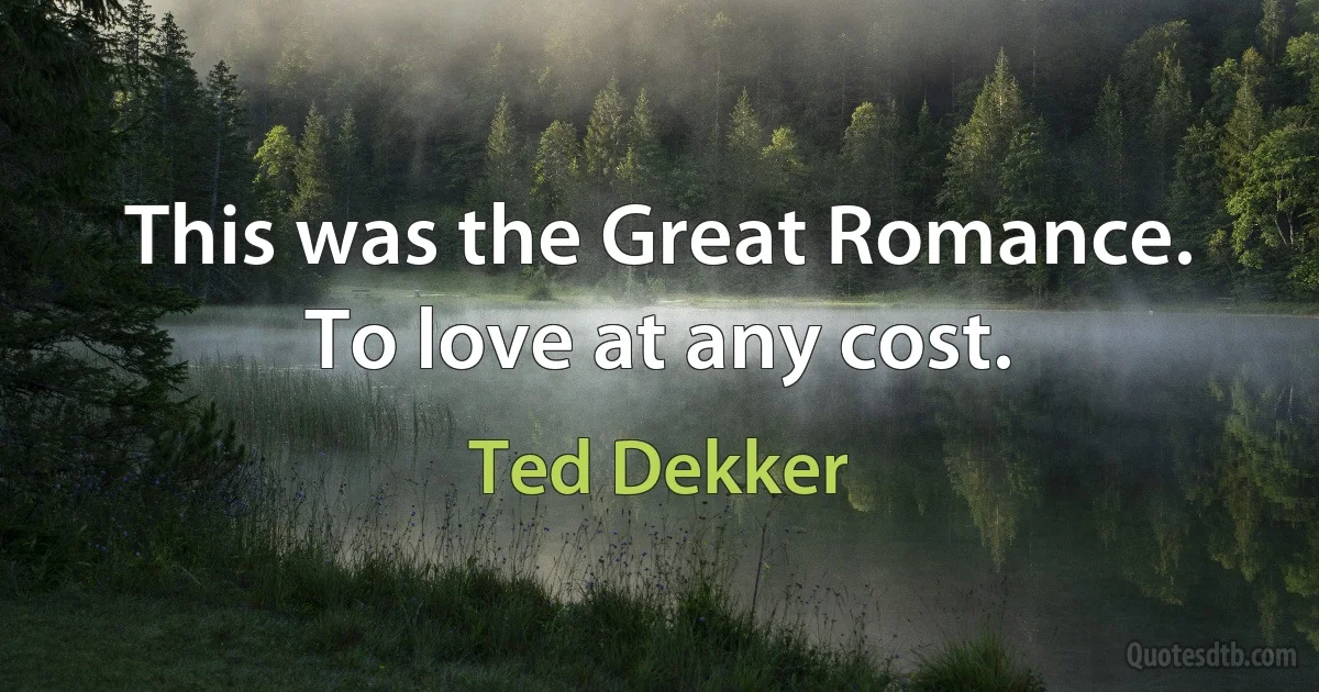 This was the Great Romance. To love at any cost. (Ted Dekker)