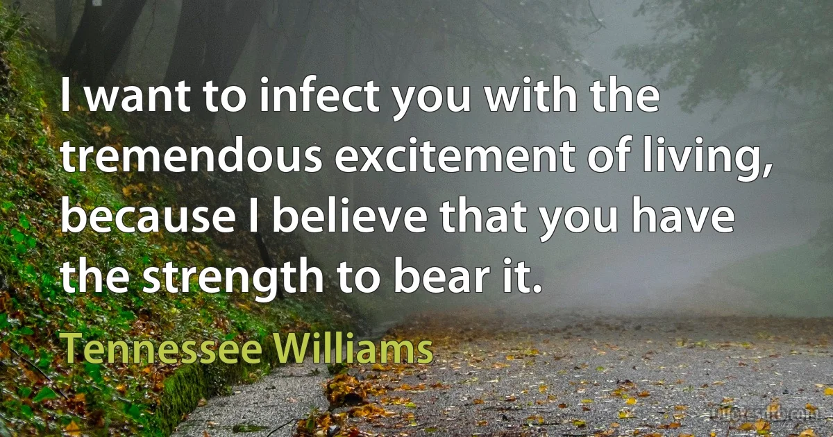 I want to infect you with the tremendous excitement of living, because I believe that you have the strength to bear it. (Tennessee Williams)