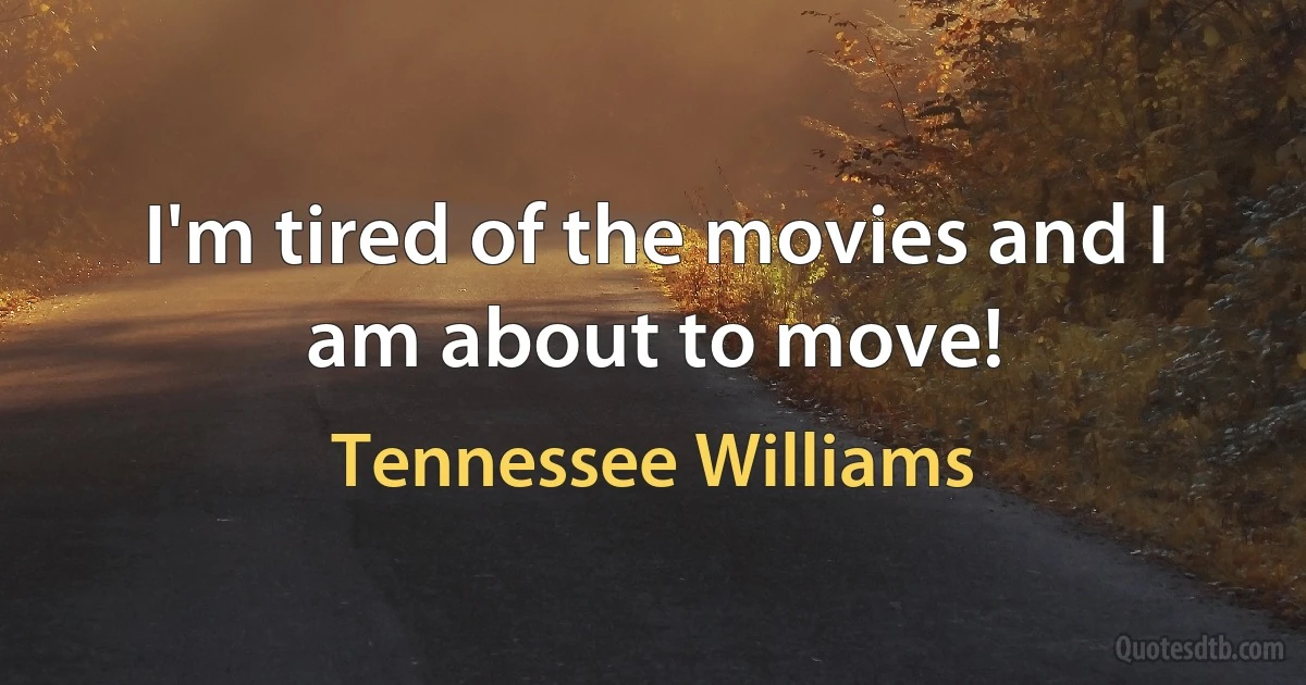 I'm tired of the movies and I am about to move! (Tennessee Williams)