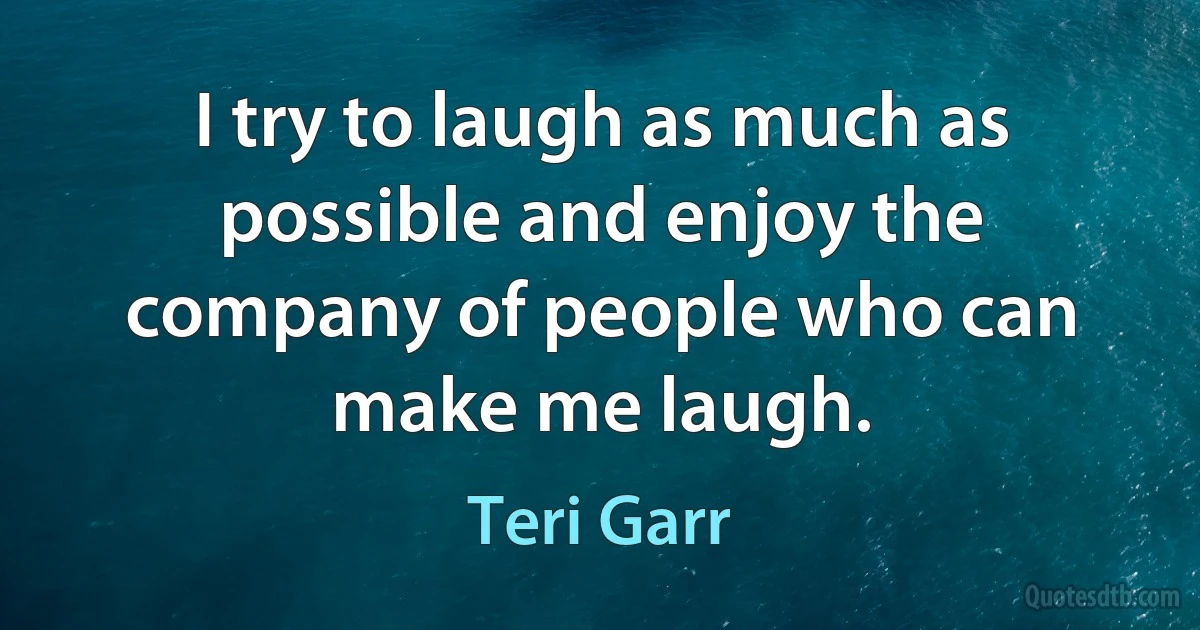 I try to laugh as much as possible and enjoy the company of people who can make me laugh. (Teri Garr)