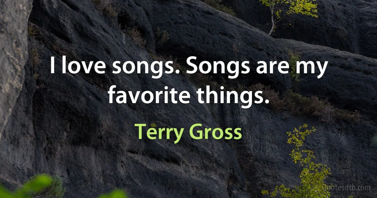 I love songs. Songs are my favorite things. (Terry Gross)