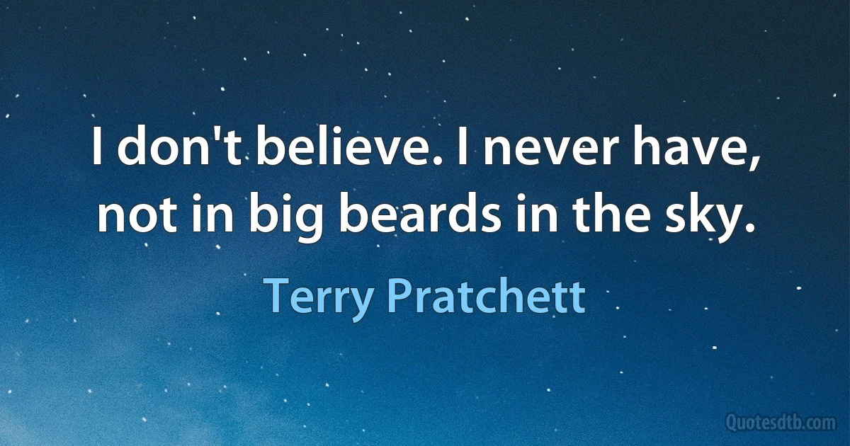 I don't believe. I never have, not in big beards in the sky. (Terry Pratchett)