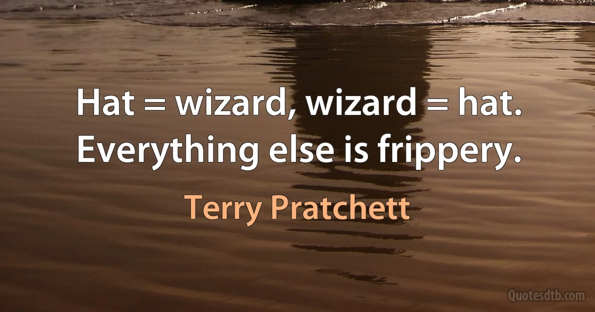 Hat = wizard, wizard = hat. Everything else is frippery. (Terry Pratchett)